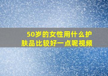 50岁的女性用什么护肤品比较好一点呢视频