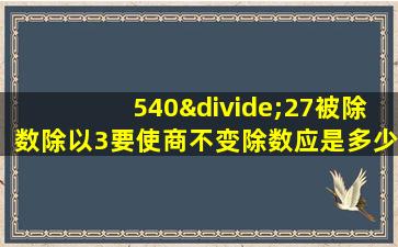 540÷27被除数除以3要使商不变除数应是多少