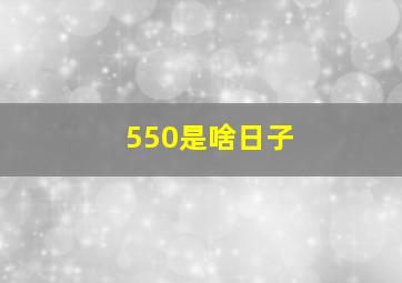 550是啥日子