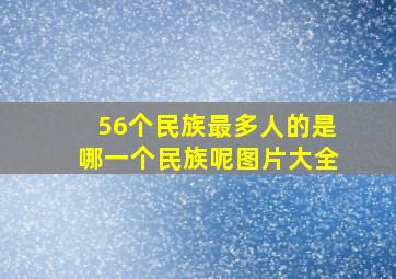 56个民族最多人的是哪一个民族呢图片大全