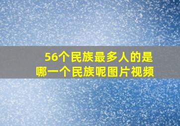 56个民族最多人的是哪一个民族呢图片视频