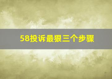 58投诉最狠三个步骤