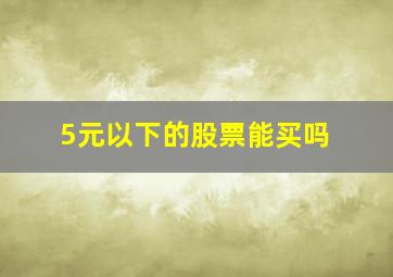 5元以下的股票能买吗