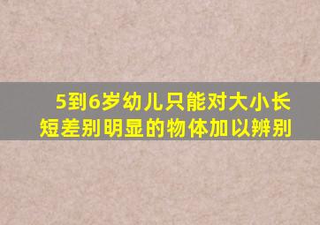 5到6岁幼儿只能对大小长短差别明显的物体加以辨别