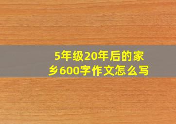 5年级20年后的家乡600字作文怎么写