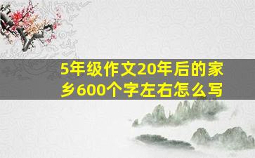 5年级作文20年后的家乡600个字左右怎么写