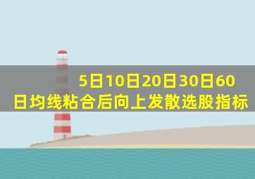 5日10日20日30日60日均线粘合后向上发散选股指标