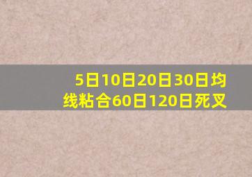 5日10日20日30日均线粘合60日120日死叉