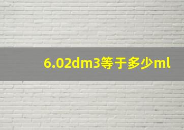 6.02dm3等于多少ml