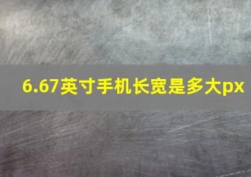 6.67英寸手机长宽是多大px