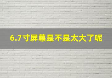 6.7寸屏幕是不是太大了呢