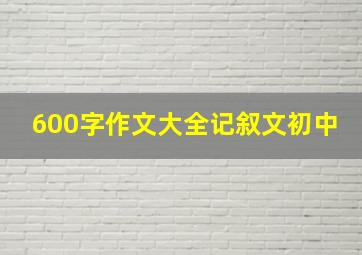 600字作文大全记叙文初中