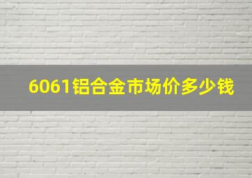 6061铝合金市场价多少钱