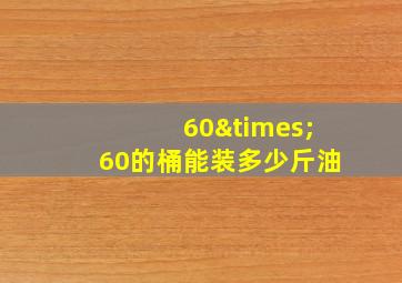 60×60的桶能装多少斤油