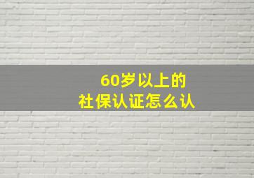 60岁以上的社保认证怎么认