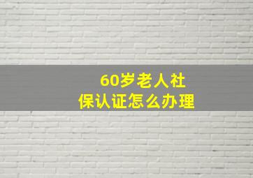 60岁老人社保认证怎么办理