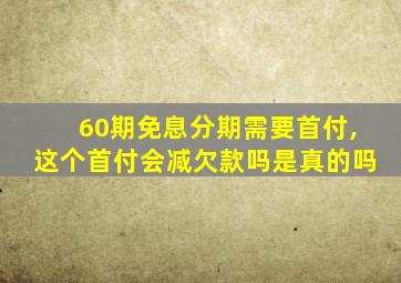 60期免息分期需要首付,这个首付会减欠款吗是真的吗