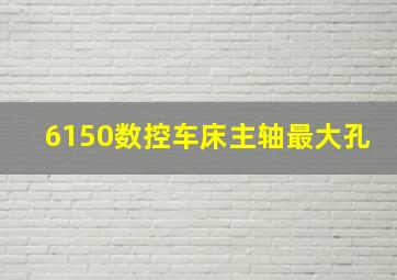 6150数控车床主轴最大孔