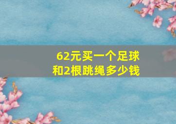 62元买一个足球和2根跳绳多少钱