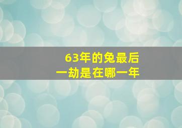 63年的兔最后一劫是在哪一年