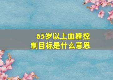 65岁以上血糖控制目标是什么意思