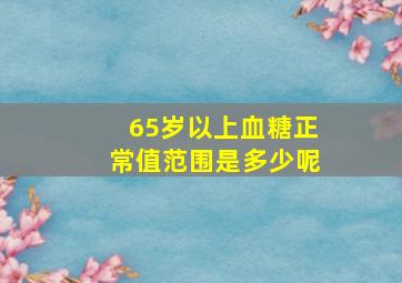 65岁以上血糖正常值范围是多少呢