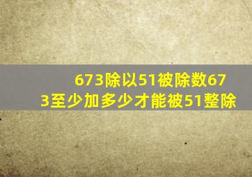 673除以51被除数673至少加多少才能被51整除