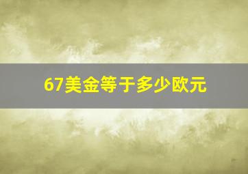 67美金等于多少欧元