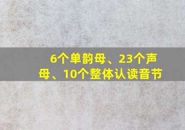 6个单韵母、23个声母、10个整体认读音节