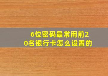 6位密码最常用前20名银行卡怎么设置的