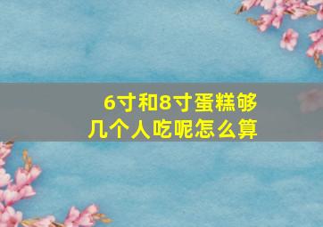 6寸和8寸蛋糕够几个人吃呢怎么算