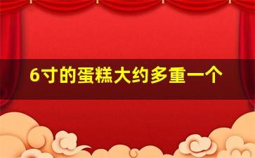 6寸的蛋糕大约多重一个