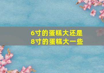 6寸的蛋糕大还是8寸的蛋糕大一些