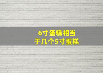 6寸蛋糕相当于几个5寸蛋糕