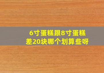 6寸蛋糕跟8寸蛋糕差20块哪个划算些呀