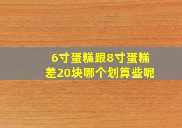 6寸蛋糕跟8寸蛋糕差20块哪个划算些呢