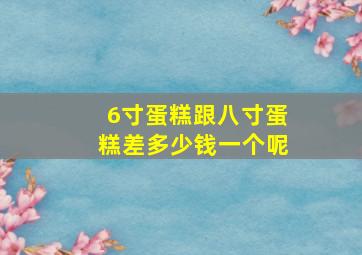 6寸蛋糕跟八寸蛋糕差多少钱一个呢