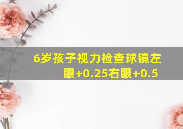 6岁孩子视力检查球镜左眼+0.25右眼+0.5