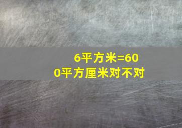 6平方米=600平方厘米对不对