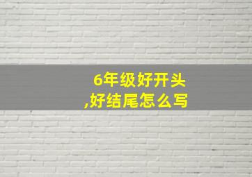 6年级好开头,好结尾怎么写