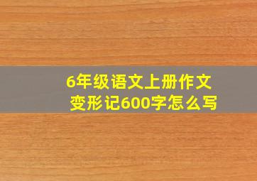 6年级语文上册作文变形记600字怎么写