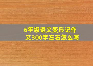 6年级语文变形记作文300字左右怎么写