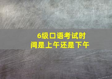 6级口语考试时间是上午还是下午