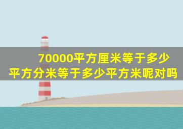 70000平方厘米等于多少平方分米等于多少平方米呢对吗