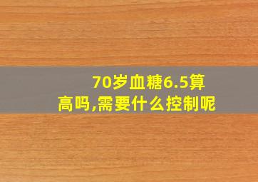 70岁血糖6.5算高吗,需要什么控制呢