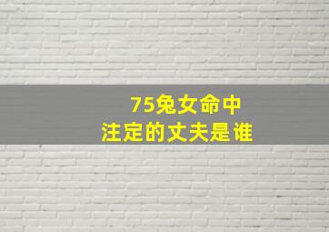 75兔女命中注定的丈夫是谁