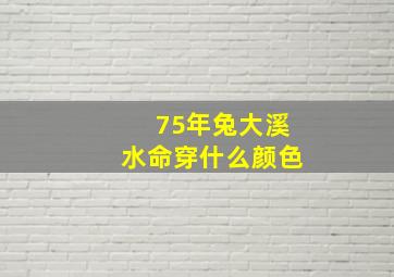 75年兔大溪水命穿什么颜色