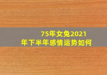 75年女兔2021年下半年感情运势如何