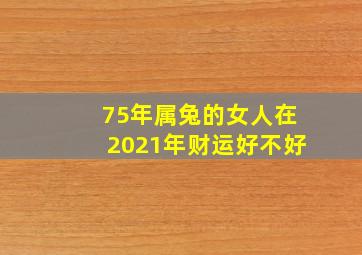 75年属兔的女人在2021年财运好不好