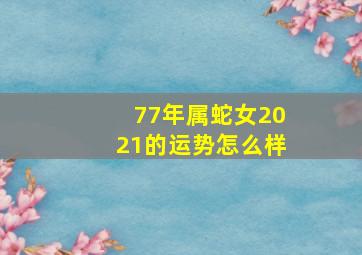 77年属蛇女2021的运势怎么样